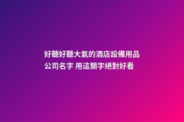 好聽好聽大氣的酒店設備用品公司名字 用這類字絕對好看-第1張-公司起名-玄機派